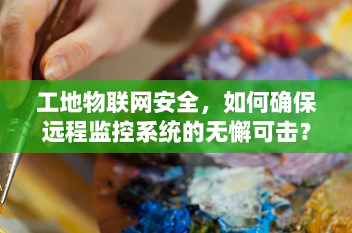 工地物联网安全，如何确保远程监控系统的无懈可击？