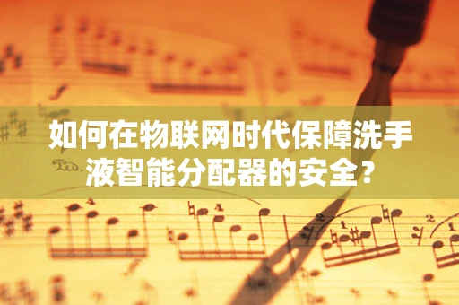 如何在物联网时代保障洗手液智能分配器的安全？