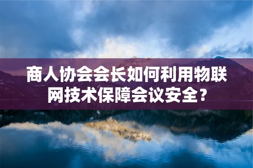 商人协会会长如何利用物联网技术保障会议安全？