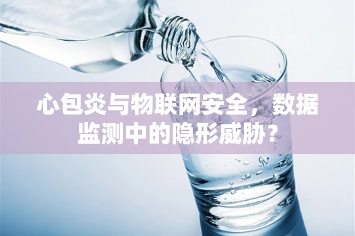 心包炎与物联网安全，数据监测中的隐形威胁？