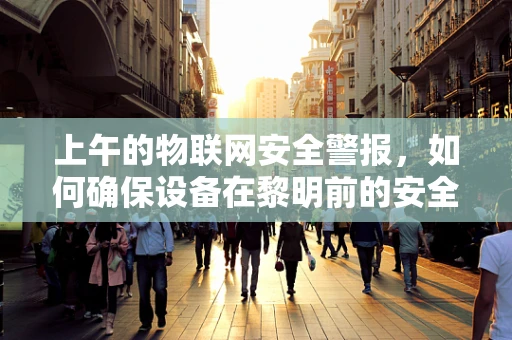 上午的物联网安全警报，如何确保设备在黎明前的安全？