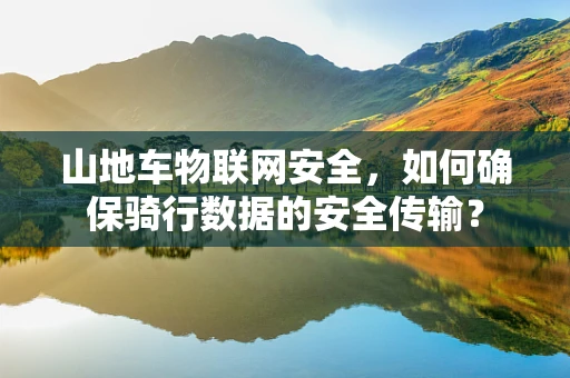 山地车物联网安全，如何确保骑行数据的安全传输？