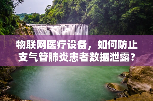 物联网医疗设备，如何防止支气管肺炎患者数据泄露？