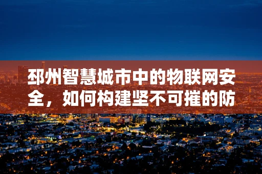 邳州智慧城市中的物联网安全，如何构建坚不可摧的防御网？