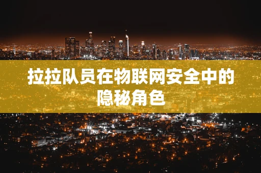 拉拉队员在物联网安全中的隐秘角色