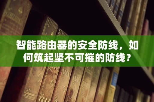 智能路由器的安全防线，如何筑起坚不可摧的防线？