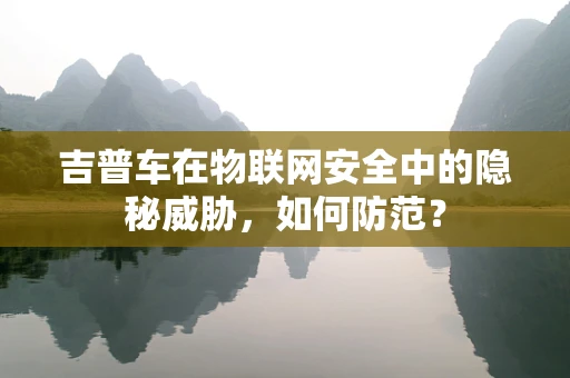 吉普车在物联网安全中的隐秘威胁，如何防范？