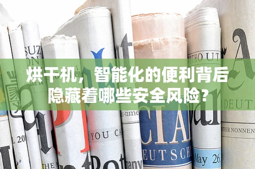 烘干机，智能化的便利背后隐藏着哪些安全风险？
