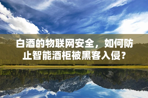 白酒的物联网安全，如何防止智能酒柜被黑客入侵？