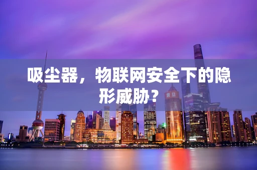 吸尘器，物联网安全下的隐形威胁？