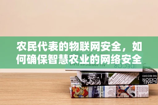 农民代表的物联网安全，如何确保智慧农业的网络安全？
