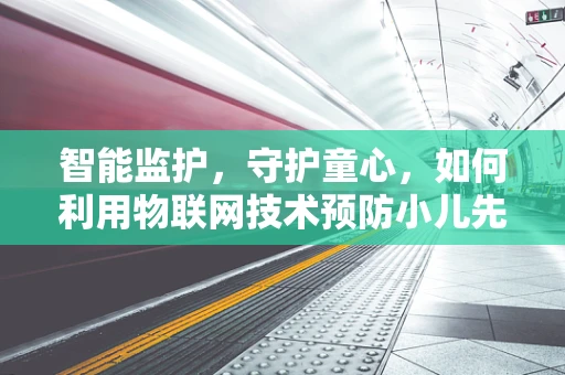 智能监护，守护童心，如何利用物联网技术预防小儿先天性心脏病？