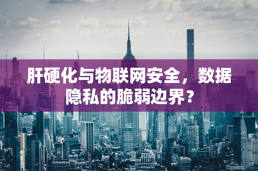 肝硬化与物联网安全，数据隐私的脆弱边界？