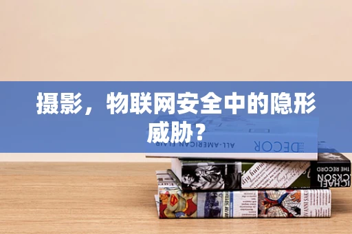摄影，物联网安全中的隐形威胁？