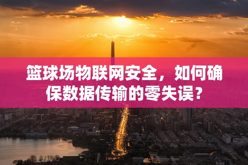 篮球场物联网安全，如何确保数据传输的零失误？
