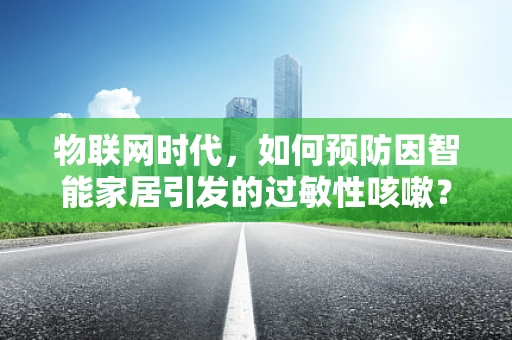 物联网时代，如何预防因智能家居引发的过敏性咳嗽？