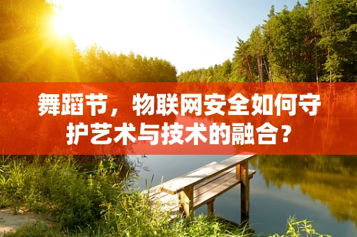 舞蹈节，物联网安全如何守护艺术与技术的融合？