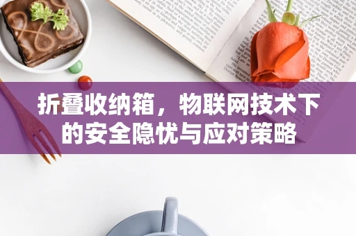 折叠收纳箱，物联网技术下的安全隐忧与应对策略