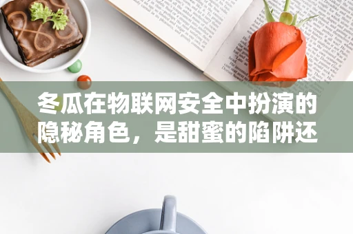 冬瓜在物联网安全中扮演的隐秘角色，是甜蜜的陷阱还是安全的守护者？