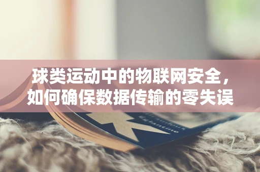 球类运动中的物联网安全，如何确保数据传输的零失误？