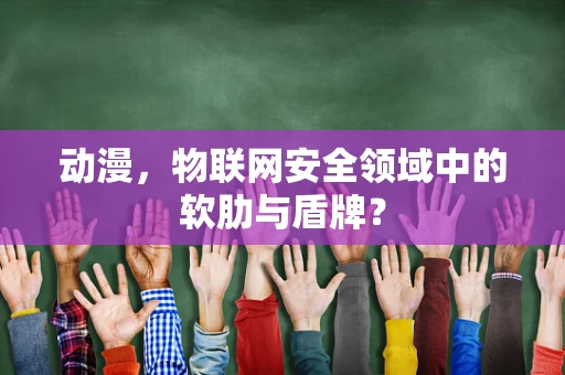 动漫，物联网安全领域中的软肋与盾牌？