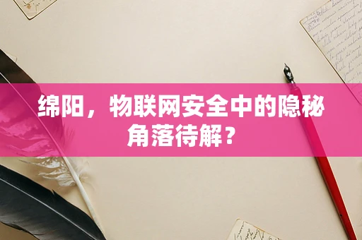 绵阳，物联网安全中的隐秘角落待解？