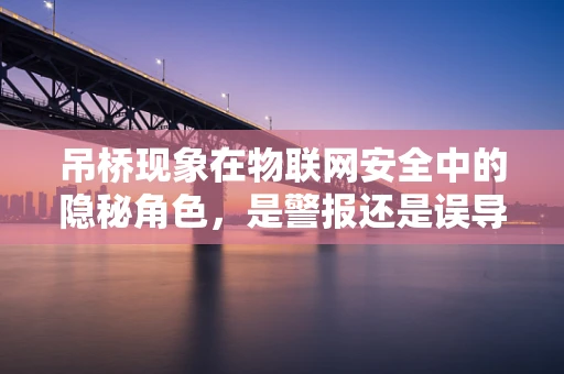 吊桥现象在物联网安全中的隐秘角色，是警报还是误导？