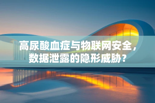 高尿酸血症与物联网安全，数据泄露的隐形威胁？