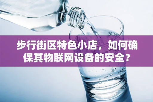 步行街区特色小店，如何确保其物联网设备的安全？