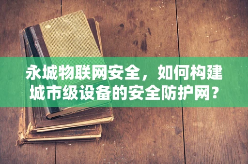 永城物联网安全，如何构建城市级设备的安全防护网？