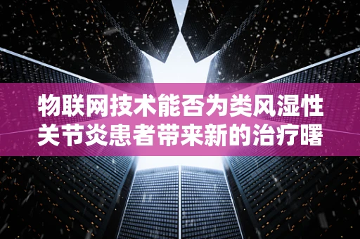 物联网技术能否为类风湿性关节炎患者带来新的治疗曙光？