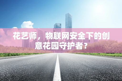 花艺师，物联网安全下的创意花园守护者？