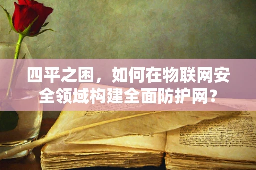 四平之困，如何在物联网安全领域构建全面防护网？