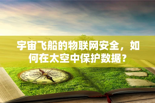 宇宙飞船的物联网安全，如何在太空中保护数据？