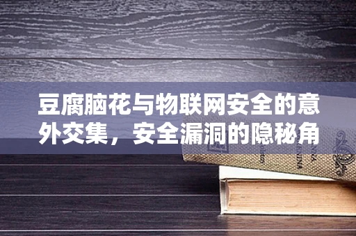 豆腐脑花与物联网安全的意外交集，安全漏洞的隐秘角落？