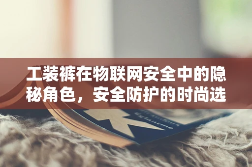 工装裤在物联网安全中的隐秘角色，安全防护的时尚选择？