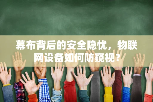 幕布背后的安全隐忧，物联网设备如何防窥视？