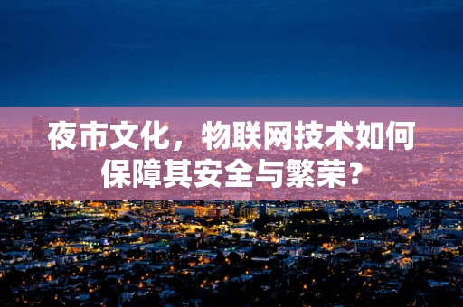 夜市文化，物联网技术如何保障其安全与繁荣？