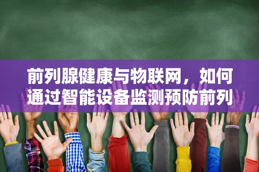 前列腺健康与物联网，如何通过智能设备监测预防前列腺炎？