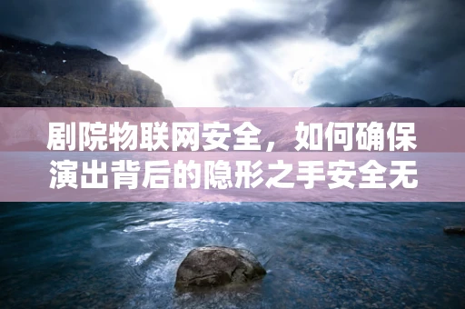 剧院物联网安全，如何确保演出背后的隐形之手安全无虞？