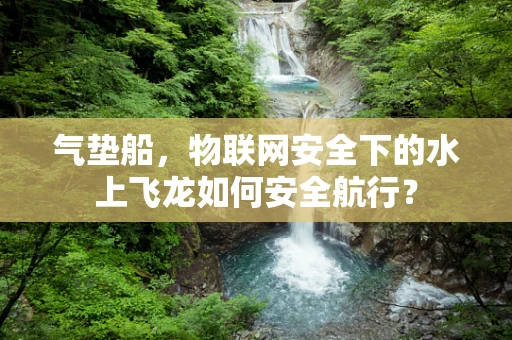 气垫船，物联网安全下的水上飞龙如何安全航行？