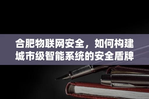 合肥物联网安全，如何构建城市级智能系统的安全盾牌？