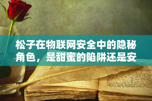 松子在物联网安全中的隐秘角色，是甜蜜的陷阱还是安全的钥匙？