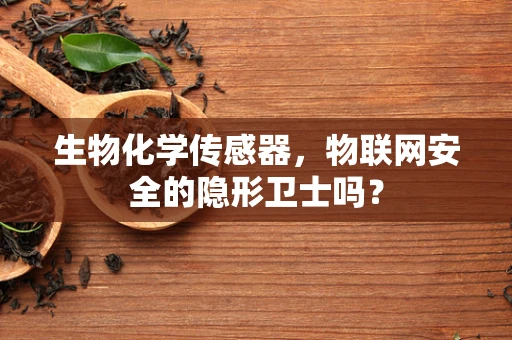 生物化学传感器，物联网安全的隐形卫士吗？