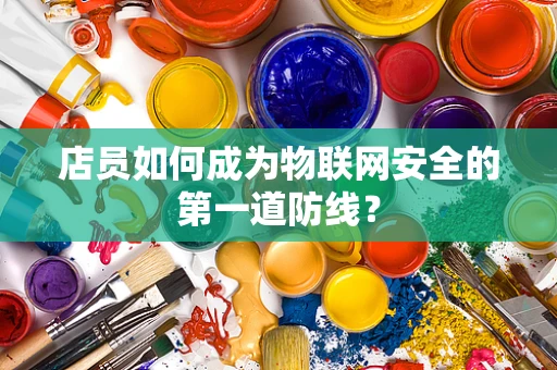 店员如何成为物联网安全的第一道防线？