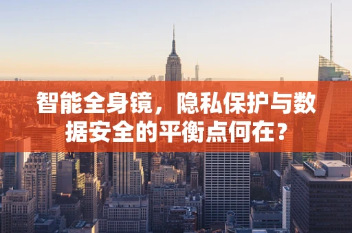 智能全身镜，隐私保护与数据安全的平衡点何在？