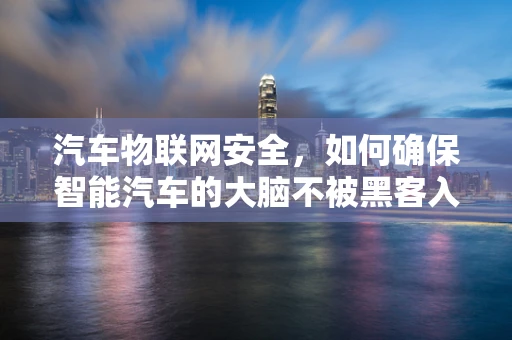 汽车物联网安全，如何确保智能汽车的大脑不被黑客入侵？