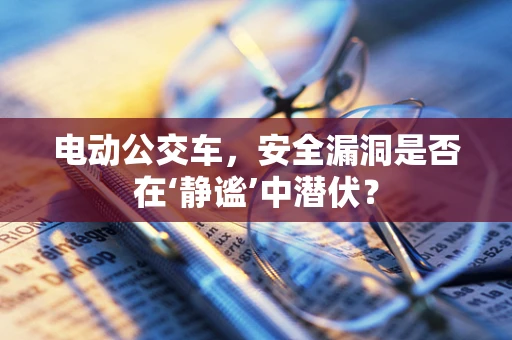 电动公交车，安全漏洞是否在‘静谧’中潜伏？
