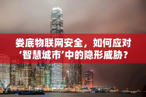 娄底物联网安全，如何应对‘智慧城市’中的隐形威胁？