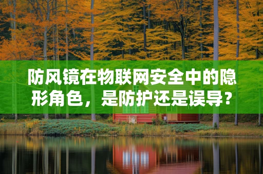 防风镜在物联网安全中的隐形角色，是防护还是误导？